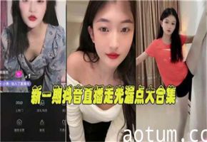 抖音直播疯狂泄密！超火辣走光露点合集，真实泄露让你欲罢不能！