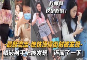 地铁顶摸街射被发现精液射手上被发现还闻了一下