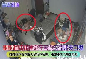 姐姐趁妹妹睡觉在旁边勾引妹夫口爆！妹妹被声音惊醒无奈转身装睡，越想越生气爆出监控