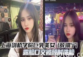 上海剑桥学院巨乳美女【薛翊宁】露脸口交被颜射洗脸 骚劲十足的反差骚母狗被狠狠爆操