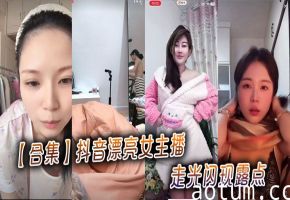 【合集】抖音漂亮女主播走光闪现露点
