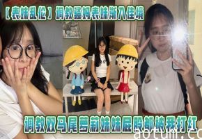 【表妹乱伦】调教骚妈表妹渐入佳境调教双马尾萝莉妹妹屁股都被我打红恩在桌子上一路操