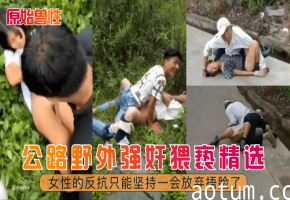 公路野外强奸猥亵精选！女性的反抗只能坚持一会放弃捂脸了