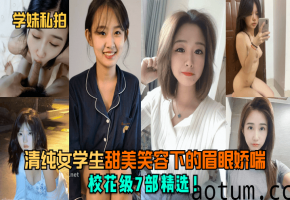 清纯女学生甜美笑容下的眉眼娇喘！校花级7部精选