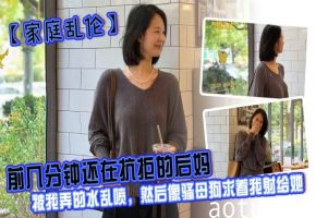 【家庭乱伦】前几分钟还在抗拒的后妈，被我弄的水乱喷，然后像骚母狗求着我射给她