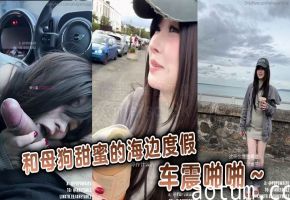 和母狗甜蜜的海边度假，车震啪啪～