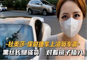 -杜美莎保时捷车上凌辱车震-黑丝长腿骚货对着镜子插入