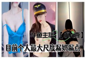 斗鱼主播小A壹目前最大尺度定制漏奶更多主播定制请点开主页