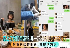 【恋上了我的亲妹妹 】再一次把我的亲妹妹操了，狠狠的舔她的逼，插她的嫩穴