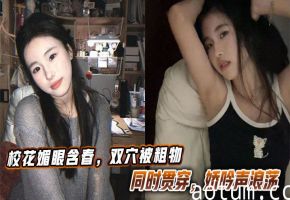 校花媚眼含春，双穴被粗物同时贯穿，娇吟声浪荡。
