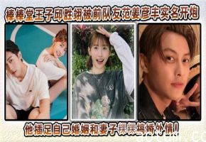 吃瓜明星棒棒堂王子邱胜翊被前队友范姜彦丰实名开炮！说他插足自己婚姻和妻子粿粿搞婚外情！