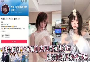 抖音网红【冻梨】大尺度福利流出，裸舞自慰骚穴流水
