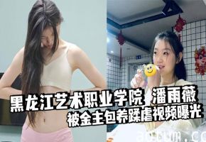 黑龙江艺术职业学院 潘雨薇 被金主包养蹂虐视频曝光 道具狂桶骚穴 扶腿爆操 淫叫震天
