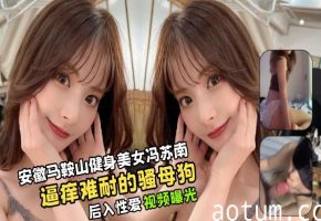 【性爱视频曝光】逼痒难耐的骚母狗安徽马鞍山健身美女冯苏南与男友床上后入