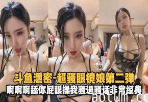 斗鱼泄密-超骚眼镜娘第二弹啊啊啊舔你屁眼骚话不断
