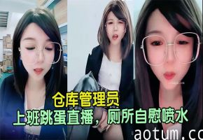 仓库管理员！【沫筱夏】上班跳蛋直播，厕所自慰喷水
