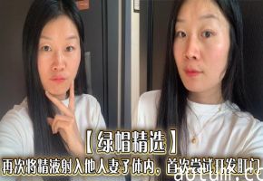 【绿帽精选】再次将精液射入他人妻子体内，首次尝试开发肛门，插入的过程非常困难。