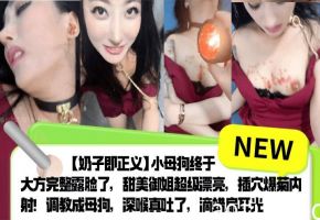 【奶子即正义】小母狗终于大方完整露脸了，甜美御姐超级漂亮，插穴爆菊内射！调教成母狗，深喉真吐了，滴蜡扇耳光