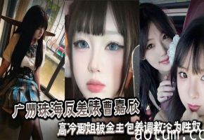 广州珠海反差婊曹嘉欣性爱视频流出_高冷御姐被金主包养调教沦为性奴