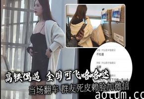 高铁偶遇 全国可飞咯咯哒 当场翻车 群友死皮赖脸加微信被冷脸无视 果然高端鸡是看不上穷屌丝的