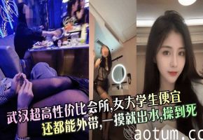 【武汉超高性价比会所】，女大学生便宜还都能外带，一摸就出水，操到死！