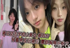 莆田砺志学校小美女 蔡聆轩 背着男友玩裸聊 露酥胸展示粉穴 全程露脸淫骚自慰 被录屏引爆全网