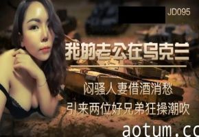 #精东传媒 JD095 我的老公在乌克兰 闷骚人妻借酒消愁 引来两位好兄弟狂操潮吹#国产剧情#3P#射精#骚逼#人妻#挑逗#性交