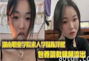 湖南职业学院素人学妹陈泽熙包养调教视频流出，私底下玩的真尼玛花