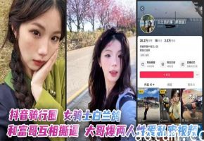 抖音骑行圈 女骑士白兰鸽和富哥互相撕逼 大哥爆两人性爱私密视频