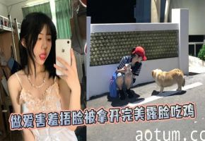 做爱害羞捂脸被拿开完美露脸吃鸡