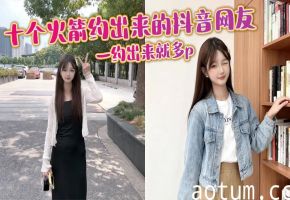 十个火箭约出来的抖音网友，一约出来就多p