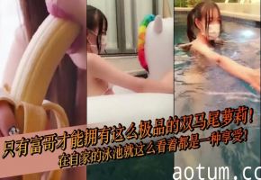 只有富哥才能拥有这么极品的双马尾萝莉！在自家的泳池就这么看着都是一种享受！