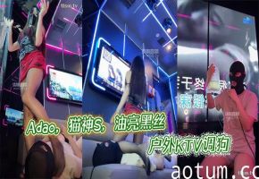 Adao，猫神S，油亮黑丝户外KTV调狗