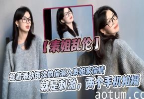 【表姐乱伦】趁着酒劲再次偷偷潜入表姐家偷情，就是刺激，两个手机拍摄