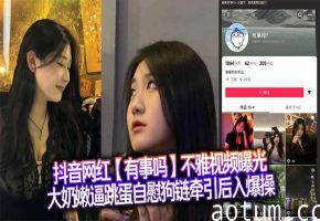 抖音网红【有事吗】不雅视频曝光，大奶嫩逼跳蛋自慰狗链牵引后入爆操