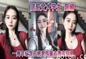 信阳女大学生 陈楠 一周年纪念日被男友骗去酒店狂操 口技玩得飞起 小清新变身骚浪货 视频流出全网炸了