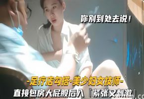 足疗店勾搭风骚技师美少妇，包房后入狂操大肥臀爽翻天！