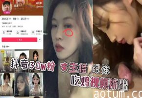 抖音30W粉 女主播 妈沫 吃鸡视频流出，功力深厚呀 高颜值女主播不雅曝光，主动吃鸡侍奉不断，和骚货母狗一样的属性，没想到女神也是一只母狗啊
