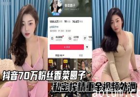 抖音70万粉丝香菜圆子御姐私密榨精重金视频外泄