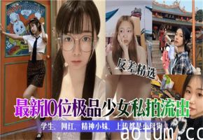 10位极品少女私密拍摄新鲜流出！绝对诱惑合集