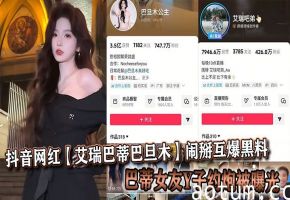 抖音网红【艾瑞巴蒂巴旦木】闹掰互爆黑料，巴蒂女友Y子约炮被曝光
