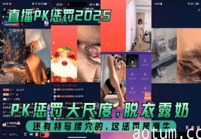 【直播PK惩罚2025】 PK惩罚大尺度，脱衣露奶，还有特写揉穴的，这惩罚是真牛