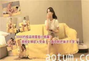 3K私约极品明星脸小杨幂！清纯女神欲火焚身遭持久猛男狂插，干到崩溃大哭