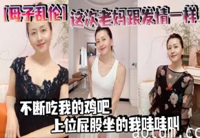 【母子乱伦】这次老妈跟发情一样，不断吃我的鸡吧，上位屁股坐的我哇哇叫