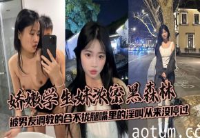 娇嫩学生妹浓密黑森林被男友调教的合不拢腿嘴里的淫叫从来没停过 素颜差距有点大 比还是挺嫩的