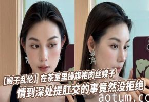 【嫂子乱伦】在茶室里操旗袍肉丝嫂子，情到深处提肛交的事竟然没拒绝