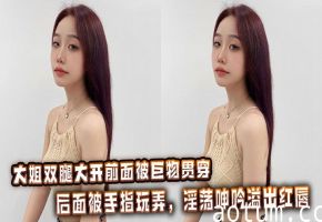 大姐双腿大开前面被巨物贯穿，后面被手指玩弄，淫荡呻吟溢出红唇。