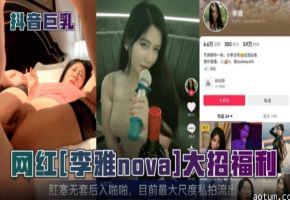 抖音网红网红李雅大招福利肛塞无套后入啪啪目前最大尺度私拍流出