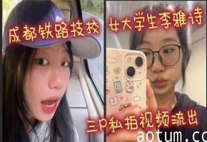 成都铁路技校 女大学生李雅诗 三P私拍视频流出 女上位吃鸡前后都被鸡吧塞满 口爆颜射吞精反差十足