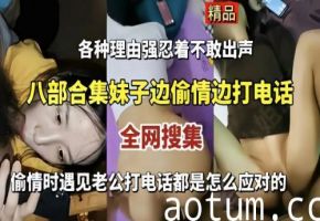 八部激情合集：偷情妹子电话中巧遇老公，看她如何香艳应对！海报